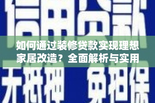雨山如何通过装修贷款实现理想家居改造？全面解析与实用指南