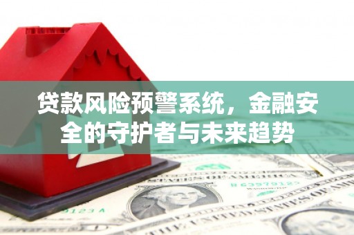 雨山贷款风险预警系统，金融安全的守护者与未来趋势
