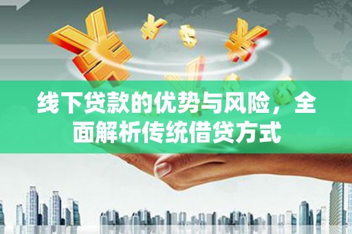 雨山线下贷款的优势与风险，全面解析传统借贷方式