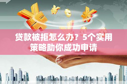雨山贷款被拒怎么办？5个实用策略助你成功申请