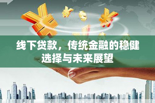 雨山线下贷款，传统金融的稳健选择与未来展望