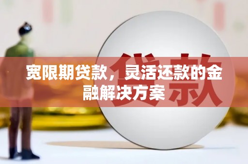 雨山宽限期贷款，灵活还款的金融解决方案