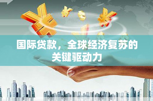 雨山国际贷款，全球经济复苏的关键驱动力