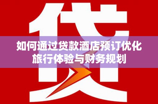 雨山如何通过贷款酒店预订优化旅行体验与财务规划