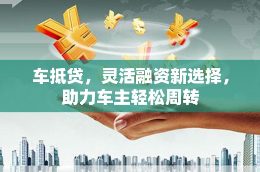 雨山车抵贷，灵活融资新选择，助力车主轻松周转