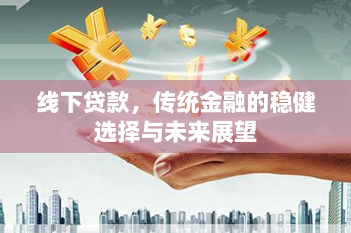 雨山线下贷款，传统金融的稳健选择与未来展望