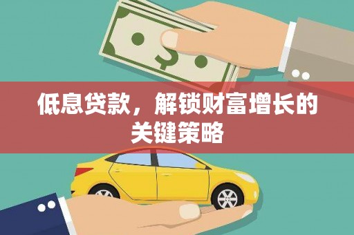 雨山低息贷款，解锁财富增长的关键策略