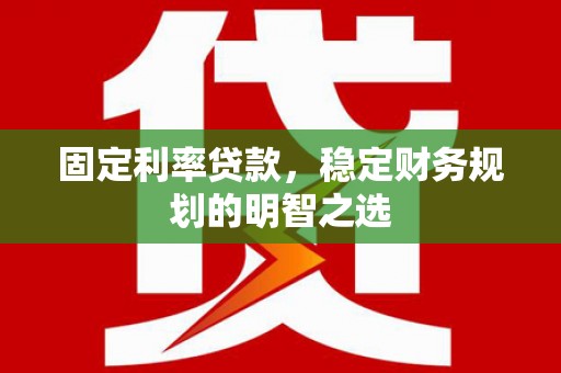雨山固定利率贷款，稳定财务规划的明智之选