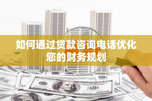 雨山如何通过贷款咨询电话优化您的财务规划