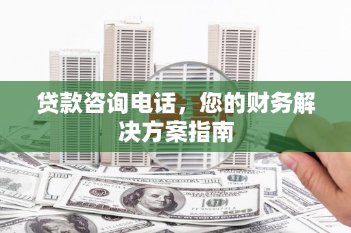 雨山贷款咨询电话，您的财务解决方案指南