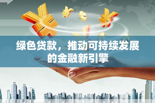 雨山绿色贷款，推动可持续发展的金融新引擎