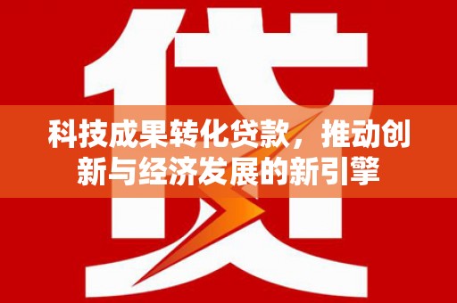 雨山科技成果转化贷款，推动创新与经济发展的新引擎