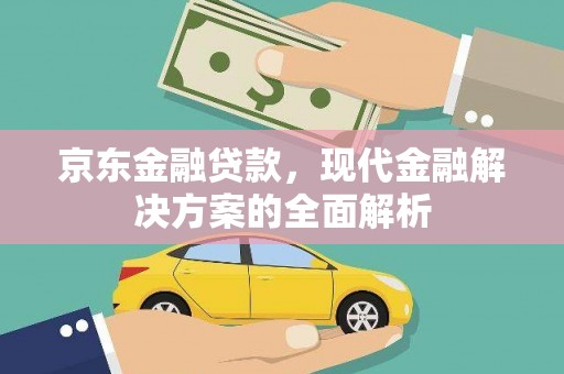 雨山京东金融贷款，现代金融解决方案的全面解析