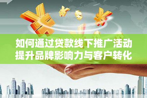 雨山如何通过贷款线下推广活动提升品牌影响力与客户转化率