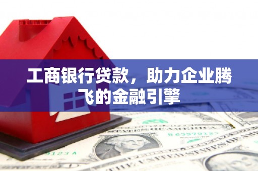雨山工商银行贷款，助力企业腾飞的金融引擎