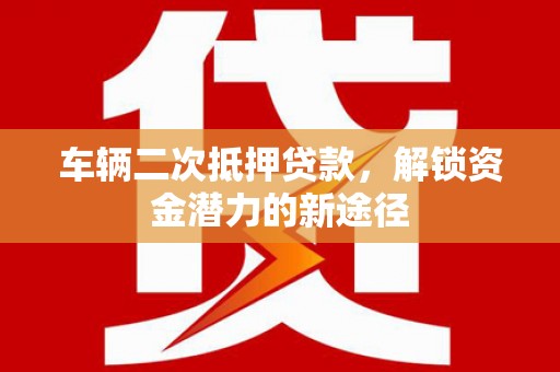 雨山车辆二次抵押贷款，解锁资金潜力的新途径