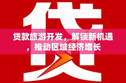 雨山贷款旅游开发，解锁新机遇，推动区域经济增长