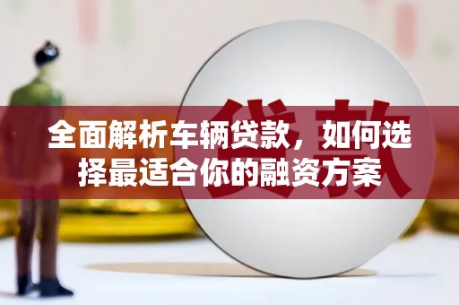 雨山全面解析车辆贷款，如何选择最适合你的融资方案