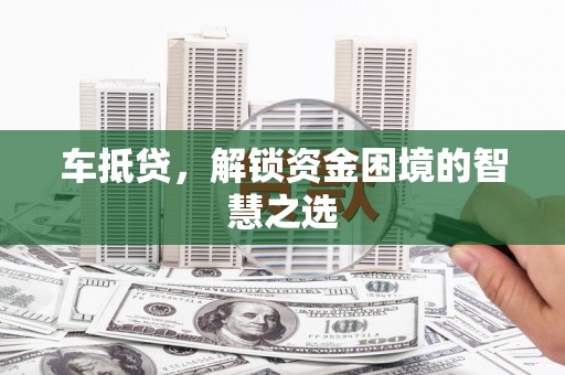 雨山车抵贷，解锁资金困境的智慧之选