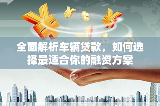 雨山全面解析车辆贷款，如何选择最适合你的融资方案