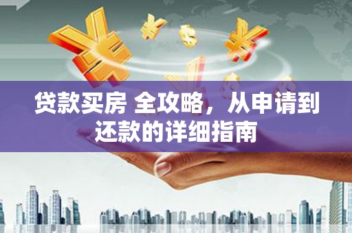 雨山贷款买房 全攻略，从申请到还款的详细指南