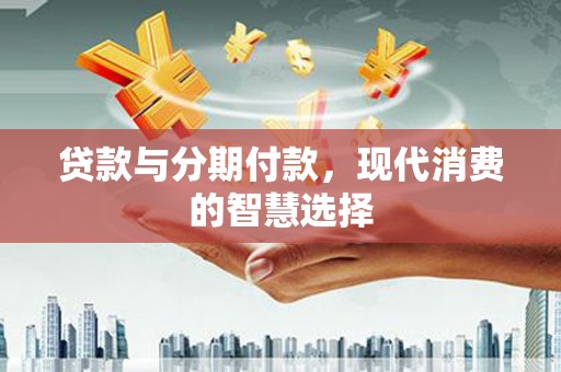 雨山贷款与分期付款，现代消费的智慧选择