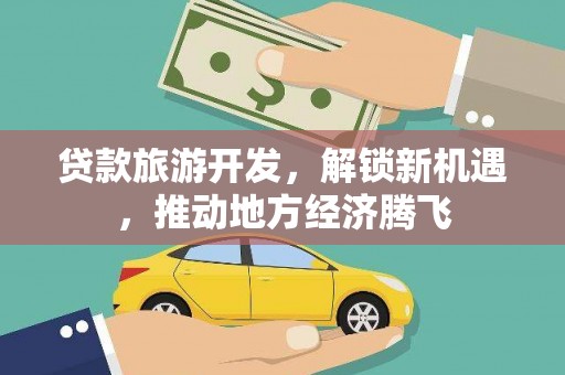 雨山贷款旅游开发，解锁新机遇，推动地方经济腾飞