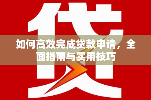 雨山如何高效完成贷款申请，全面指南与实用技巧