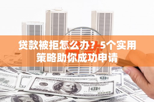 雨山贷款被拒怎么办？5个实用策略助你成功申请