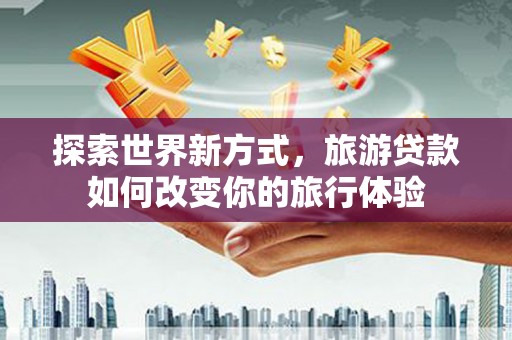 雨山探索世界新方式，旅游贷款如何改变你的旅行体验