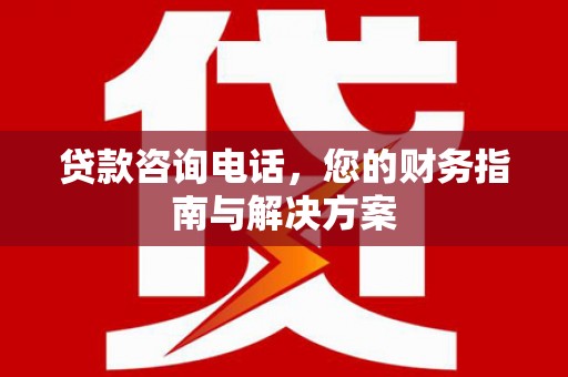 雨山贷款咨询电话，您的财务指南与解决方案