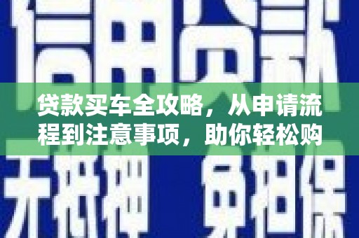 雨山贷款买车全攻略，从申请流程到注意事项，助你轻松购车