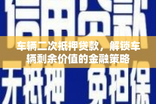 雨山车辆二次抵押贷款，解锁车辆剩余价值的金融策略