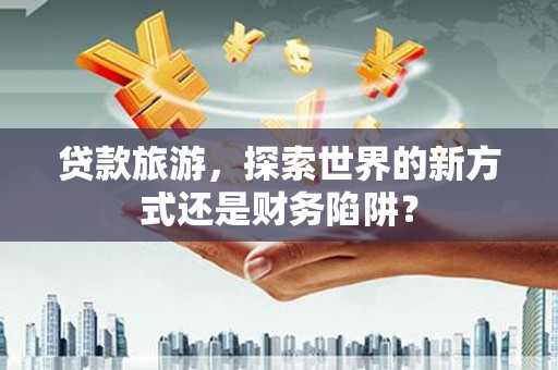 雨山贷款旅游，探索世界的新方式还是财务陷阱？